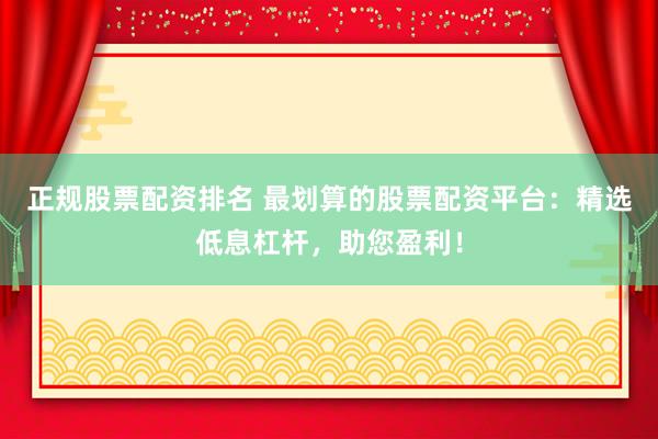 正规股票配资排名 最划算的股票配资平台：精选低息杠杆，助您盈利！