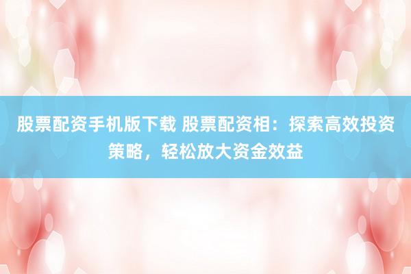 股票配资手机版下载 股票配资相：探索高效投资策略，轻松放大资金效益