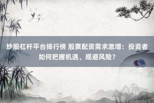 炒股杠杆平台排行榜 股票配资需求激增：投资者如何把握机遇、规避风险？