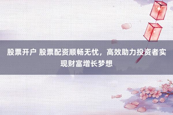股票开户 股票配资顺畅无忧，高效助力投资者实现财富增长梦想