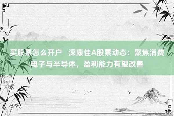 买股票怎么开户   深康佳A股票动态：聚焦消费电子与半导体，盈利能力有望改善