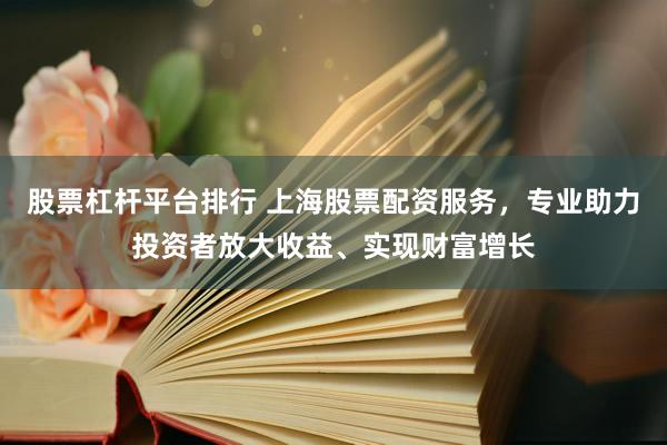 股票杠杆平台排行 上海股票配资服务，专业助力投资者放大收益、实现财富增长