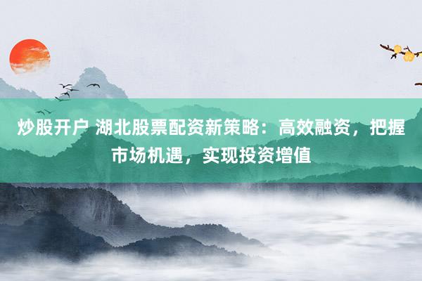 炒股开户 湖北股票配资新策略：高效融资，把握市场机遇，实现投资增值