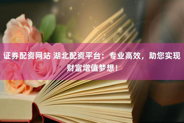 证券配资网站 湖北配资平台：专业高效，助您实现财富增值梦想！