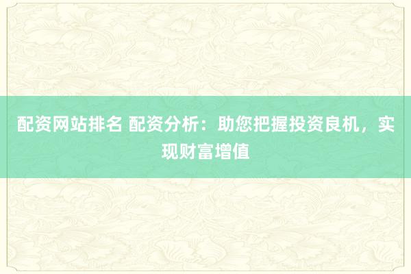 配资网站排名 配资分析：助您把握投资良机，实现财富增值