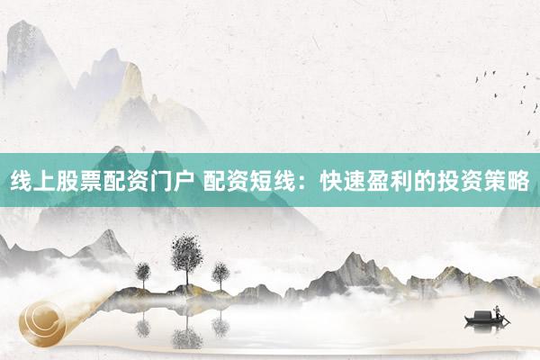 线上股票配资门户 配资短线：快速盈利的投资策略