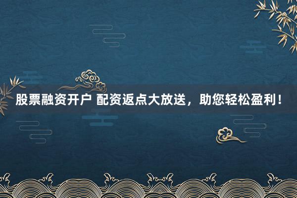 股票融资开户 配资返点大放送，助您轻松盈利！