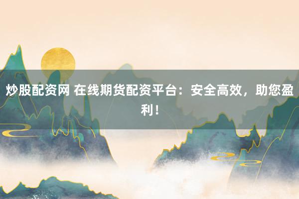 炒股配资网 在线期货配资平台：安全高效，助您盈利！
