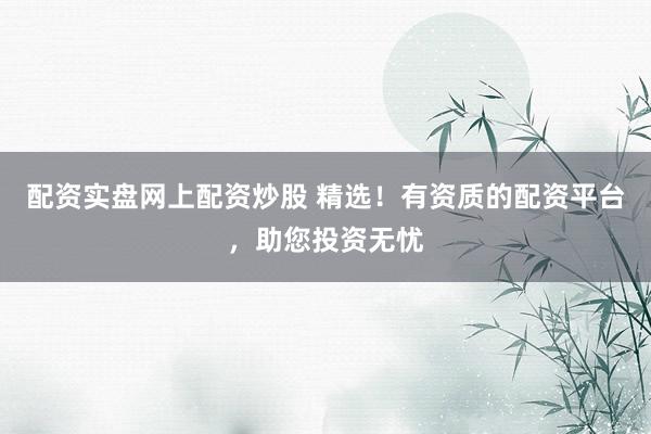 配资实盘网上配资炒股 精选！有资质的配资平台，助您投资无忧