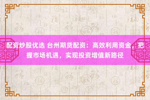 配资炒股优选 台州期货配资：高效利用资金，把握市场机遇，实现投资增值新路径