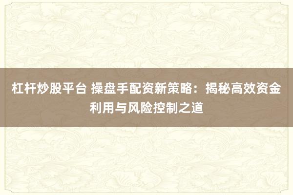 杠杆炒股平台 操盘手配资新策略：揭秘高效资金利用与风险控制之道