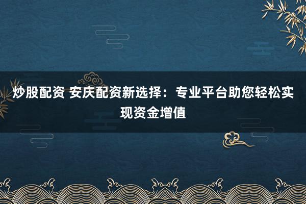 炒股配资 安庆配资新选择：专业平台助您轻松实现资金增值