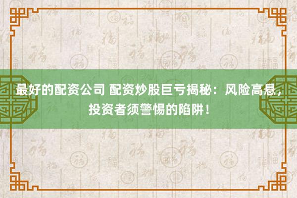 最好的配资公司 配资炒股巨亏揭秘：风险高悬，投资者须警惕的陷阱！