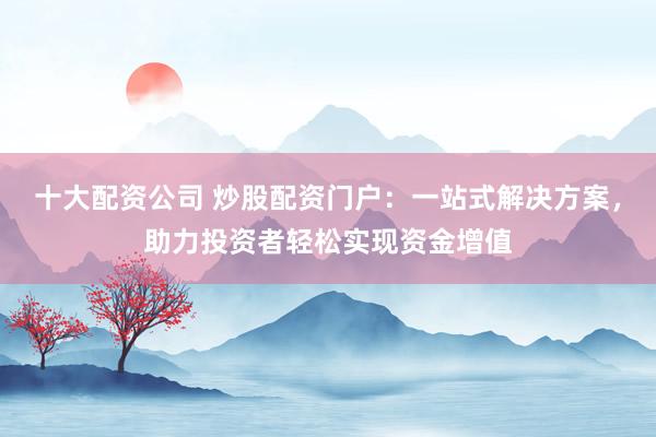 十大配资公司 炒股配资门户：一站式解决方案，助力投资者轻松实现资金增值