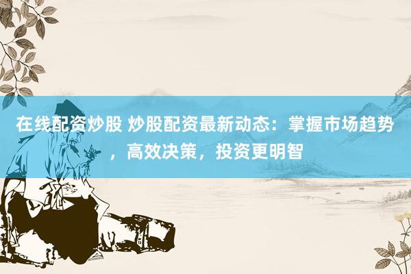 在线配资炒股 炒股配资最新动态：掌握市场趋势，高效决策，投资更明智