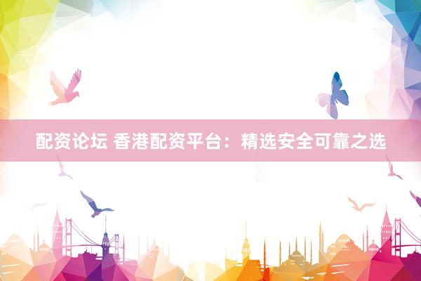 配资论坛 香港配资平台：精选安全可靠之选