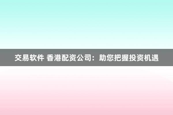 交易软件 香港配资公司：助您把握投资机遇