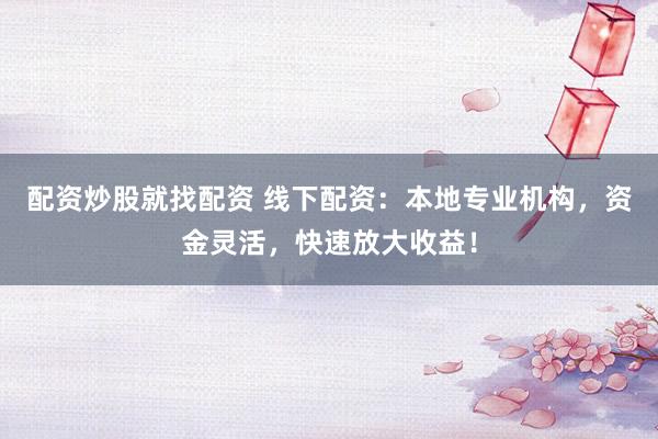 配资炒股就找配资 线下配资：本地专业机构，资金灵活，快速放大收益！