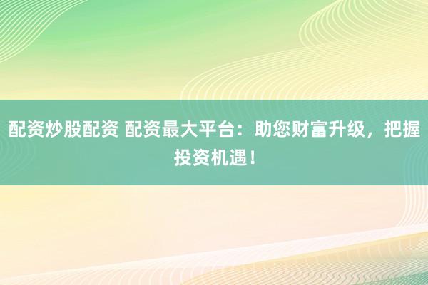 配资炒股配资 配资最大平台：助您财富升级，把握投资机遇！