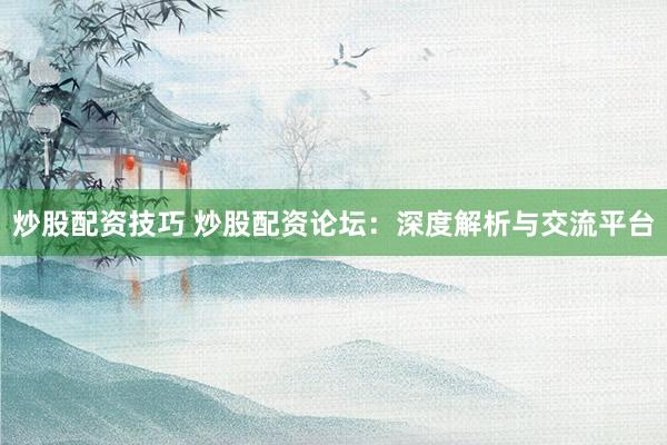 炒股配资技巧 炒股配资论坛：深度解析与交流平台