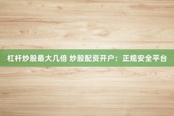 杠杆炒股最大几倍 炒股配资开户：正规安全平台