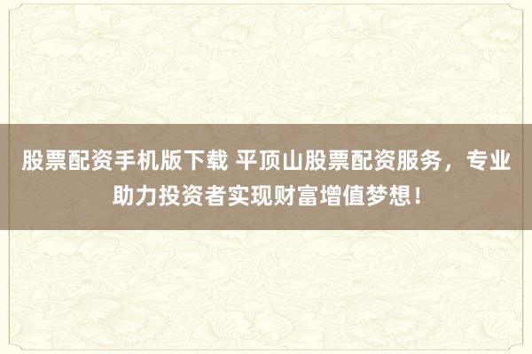 股票配资手机版下载 平顶山股票配资服务，专业助力投资者实现财富增值梦想！