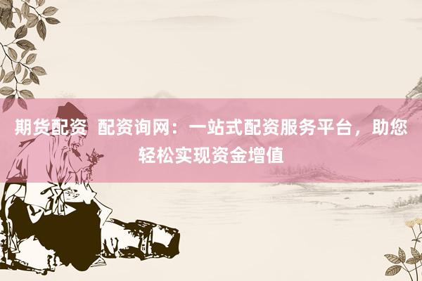 期货配资  配资询网：一站式配资服务平台，助您轻松实现资金增值