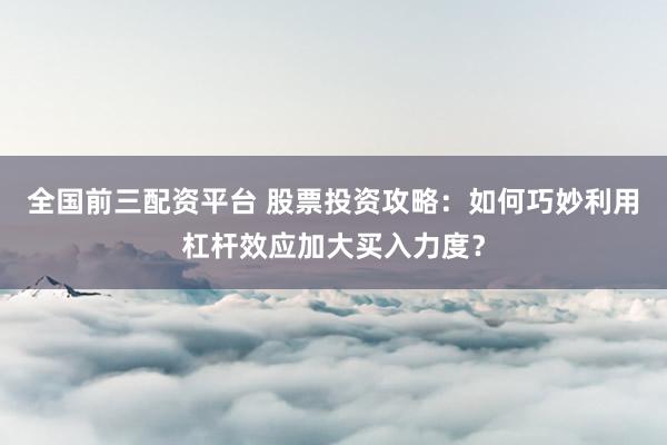 全国前三配资平台 股票投资攻略：如何巧妙利用杠杆效应加大买入力度？