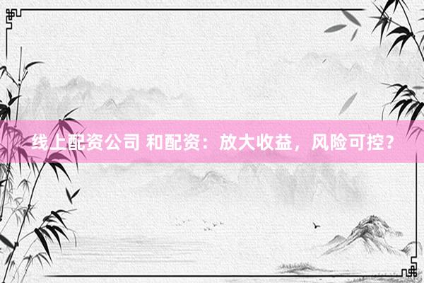 线上配资公司 和配资：放大收益，风险可控？