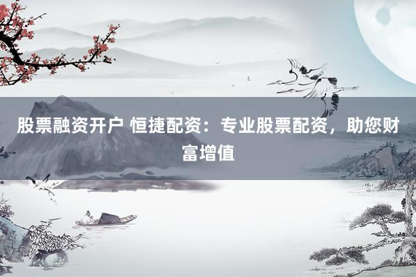 股票融资开户 恒捷配资:专业股票配资,助您财富增值