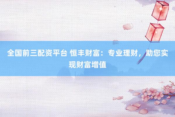 全国前三配资平台 恒丰财富：专业理财，助您实现财富增值
