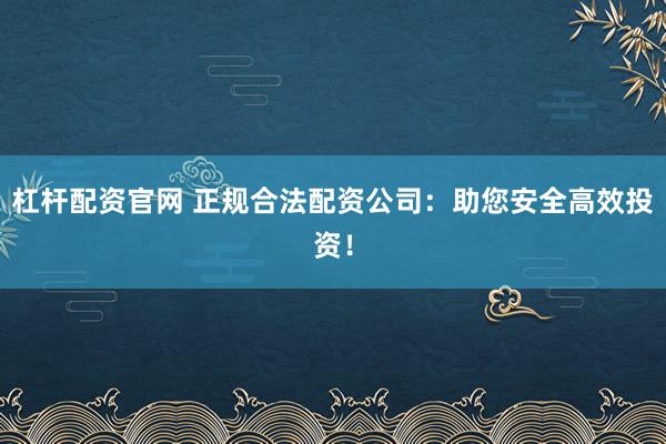 杠杆配资官网 正规合法配资公司：助您安全高效投资！