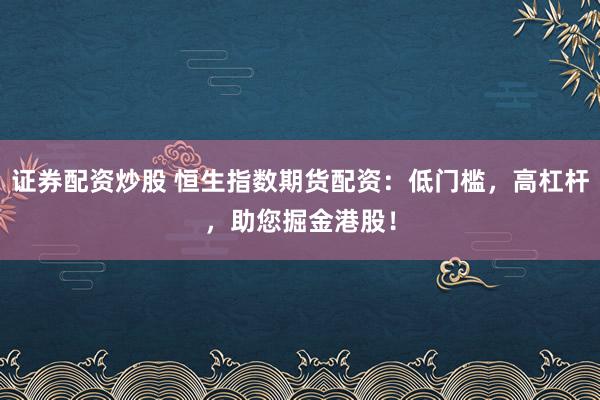 证券配资炒股 恒生指数期货配资：低门槛，高杠杆，助您掘金港股！
