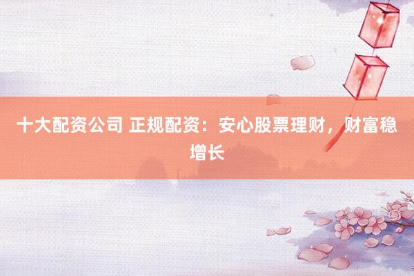 十大配资公司 正规配资：安心股票理财，财富稳增长