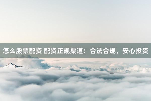 怎么股票配资 配资正规渠道：合法合规，安心投资