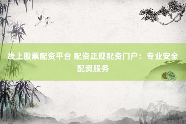 线上股票配资平台 配资正规配资门户：专业安全配资服务