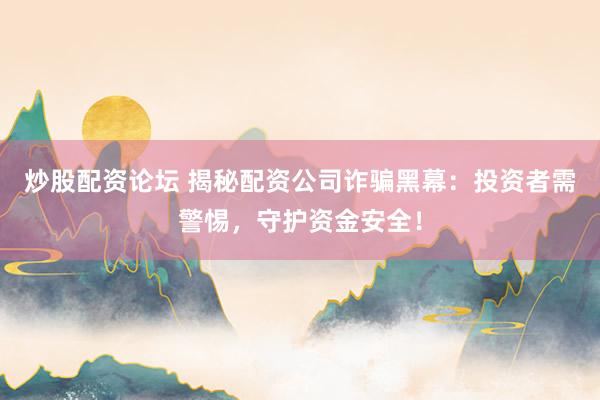 炒股配资论坛 揭秘配资公司诈骗黑幕：投资者需警惕，守护资金安全！