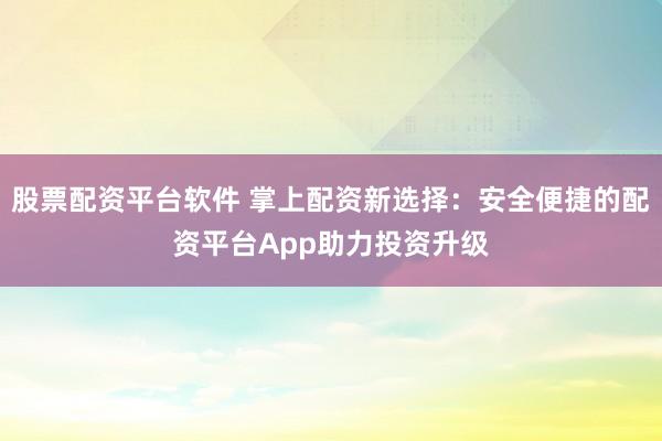 股票配资平台软件 掌上配资新选择：安全便捷的配资平台App助力投资升级