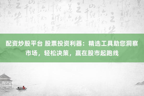 配资炒股平台 股票投资利器：精选工具助您洞察市场，轻松决策，赢在股市起跑线