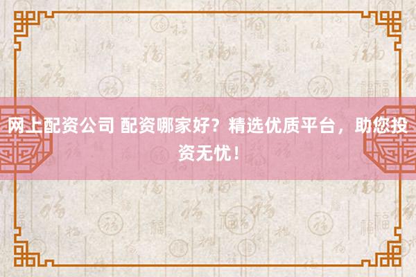 网上配资公司 配资哪家好？精选优质平台，助您投资无忧！