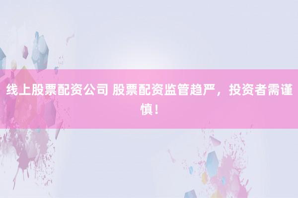线上股票配资公司 股票配资监管趋严，投资者需谨慎！