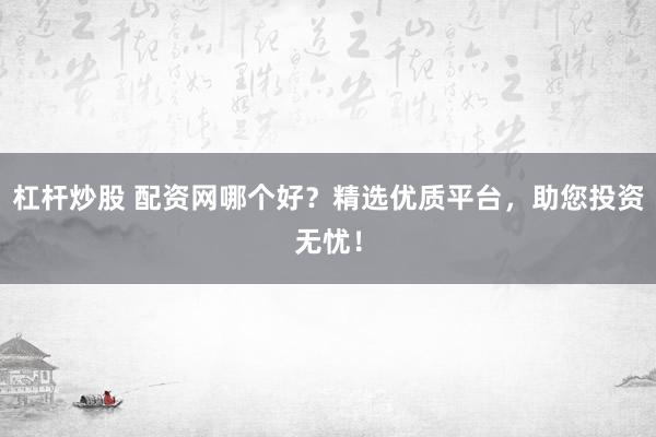 杠杆炒股 配资网哪个好？精选优质平台，助您投资无忧！