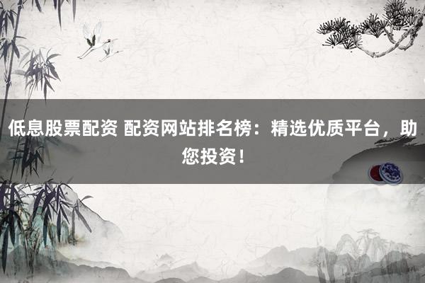 低息股票配资 配资网站排名榜：精选优质平台，助您投资！