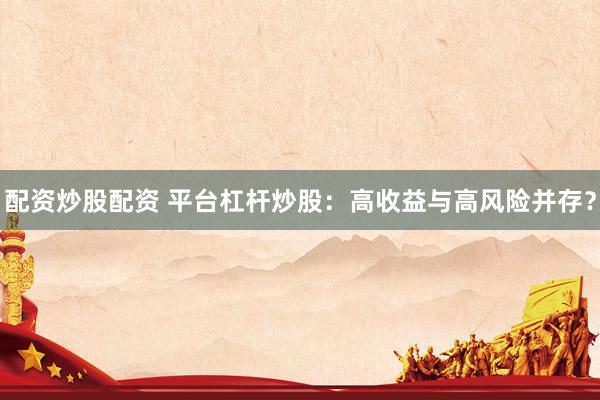 配资炒股配资 平台杠杆炒股：高收益与高风险并存？