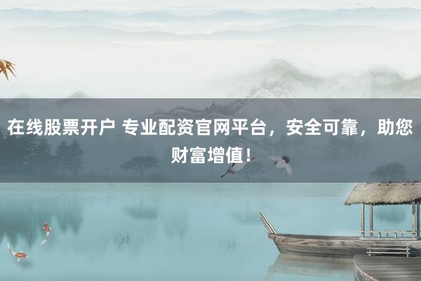 在线股票开户 专业配资官网平台，安全可靠，助您财富增值！