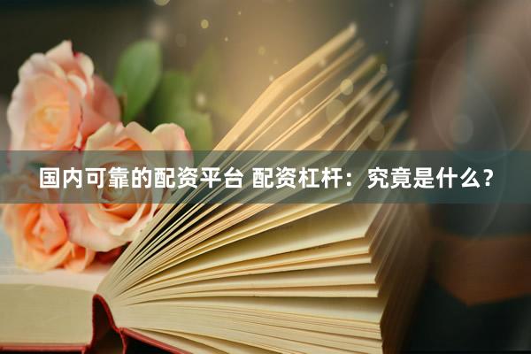 国内可靠的配资平台 配资杠杆：究竟是什么？