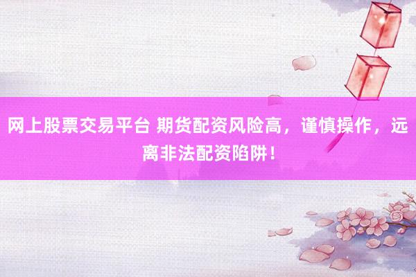 网上股票交易平台 期货配资风险高，谨慎操作，远离非法配资陷阱！