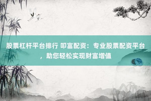 股票杠杆平台排行 叩富配资：专业股票配资平台，助您轻松实现财富增值