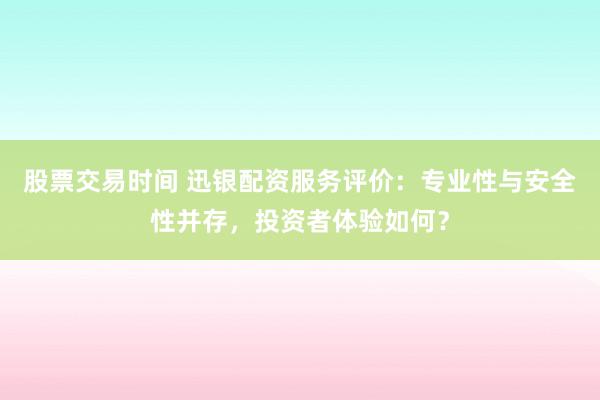 股票交易时间 迅银配资服务评价：专业性与安全性并存，投资者体验如何？