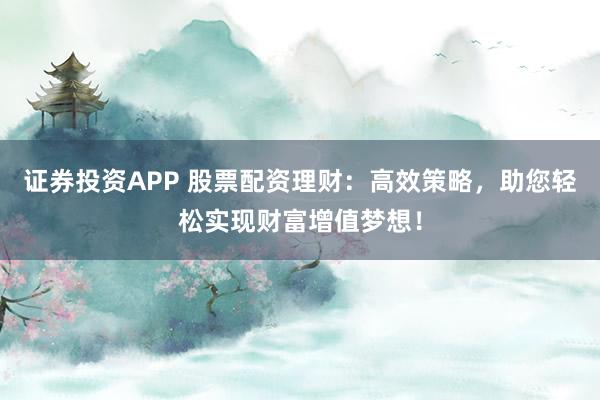 证券投资APP 股票配资理财：高效策略，助您轻松实现财富增值梦想！